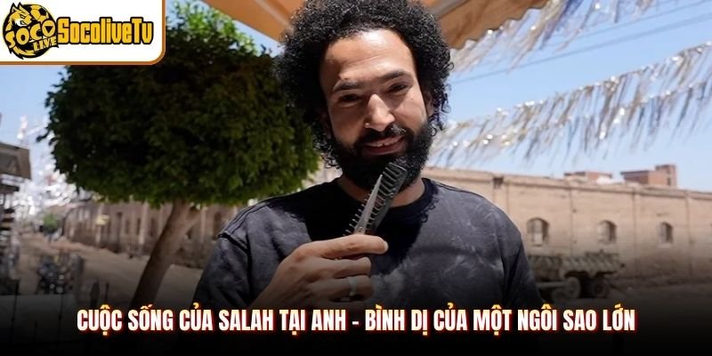 Cuộc Sống Của Salah Tại Anh – Bình Dị Của Một Ngôi Sao Lớn