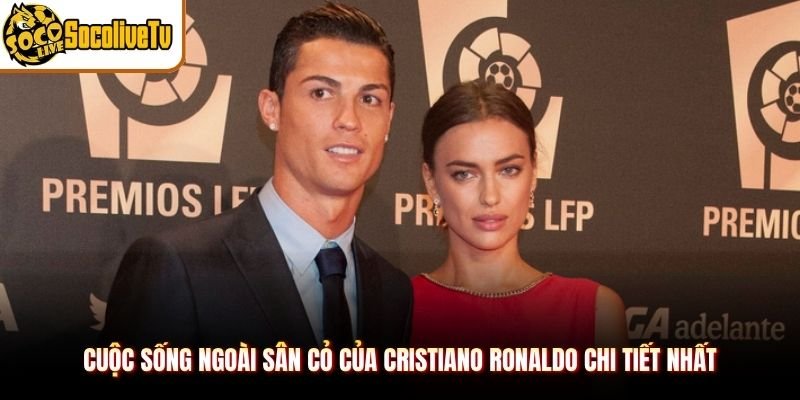 Cuộc Sống Ngoài Sân Cỏ Của Cristiano Ronaldo Chi Tiết Nhất
