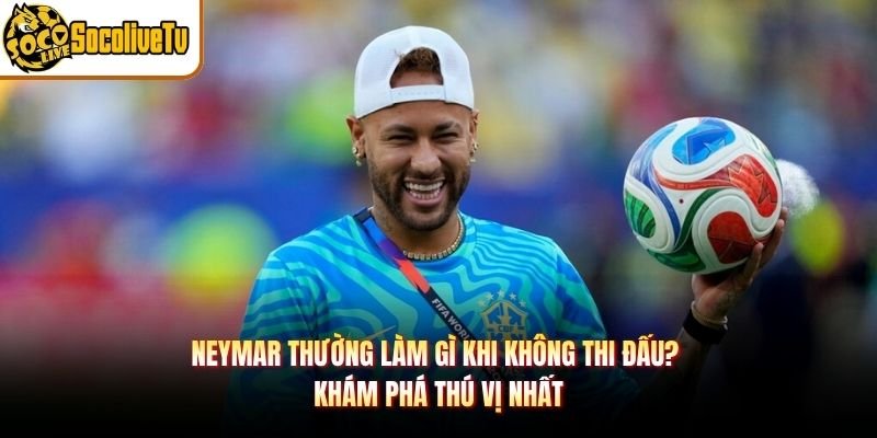Neymar Thường Làm Gì Khi Không Thi Đấu? Khám Phá Thú Vị Nhất