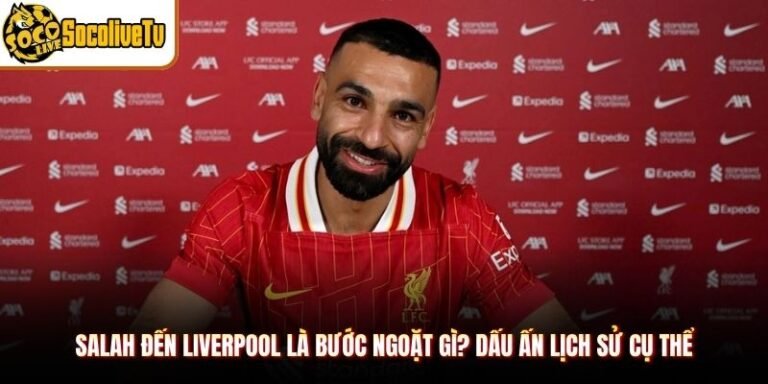 Salah Đến Liverpool Là Bước Ngoặt Gì? Dấu Ấn Lịch Sử Cụ Thể
